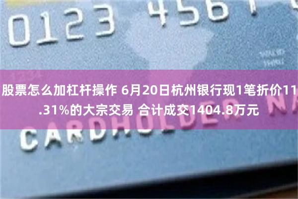 股票怎么加杠杆操作 6月20日杭州银行现1笔折价11.31%的大宗交易 合计成交1404.8万元