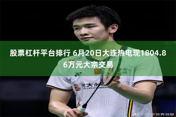 股票杠杆平台排行 6月20日大连热电现1804.86万元大宗交易