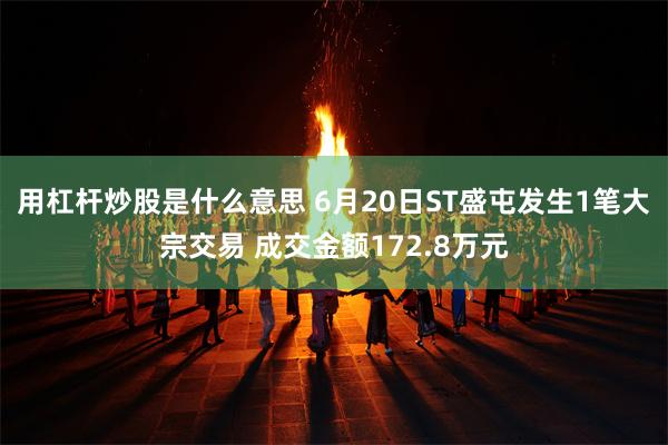 用杠杆炒股是什么意思 6月20日ST盛屯发生1笔大宗交易 成交金额172.8万元