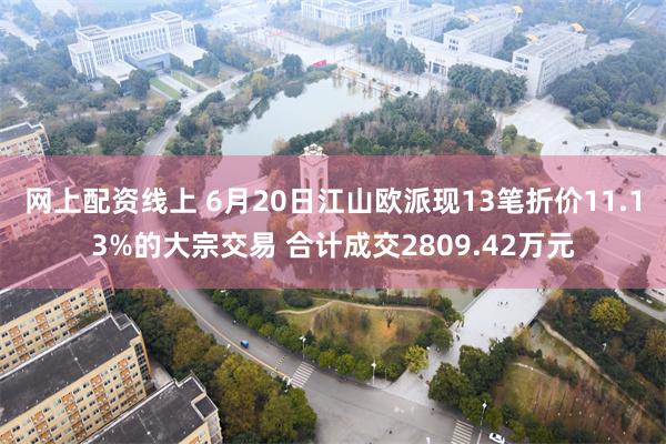 网上配资线上 6月20日江山欧派现13笔折价11.13%的大宗交易 合计成交2809.42万元