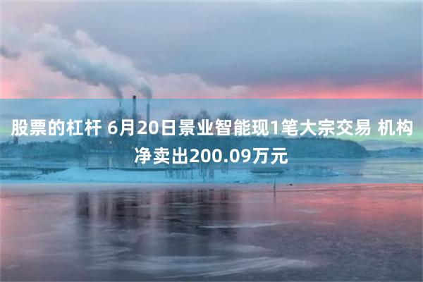 股票的杠杆 6月20日景业智能现1笔大宗交易 机构净卖出200.09万元
