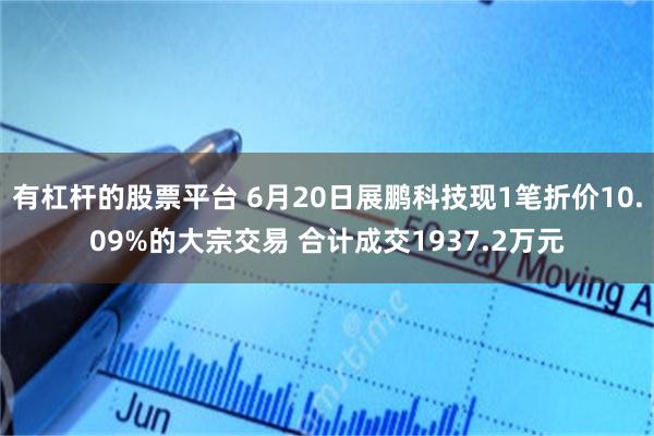 有杠杆的股票平台 6月20日展鹏科技现1笔折价10.09%的大宗交易 合计成交1937.2万元