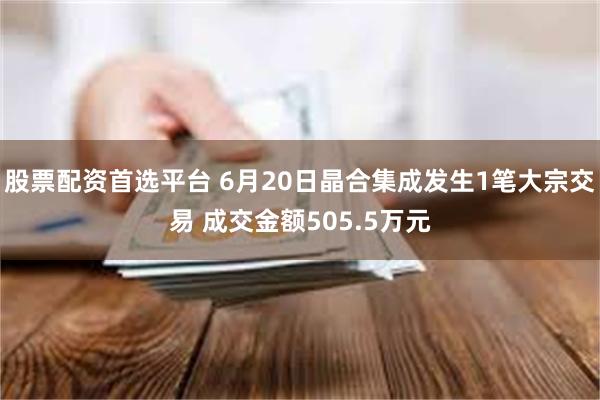 股票配资首选平台 6月20日晶合集成发生1笔大宗交易 成交金额505.5万元