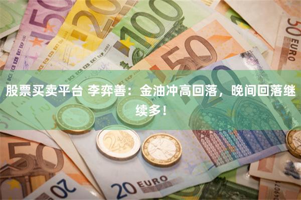 股票买卖平台 李弈善:金油冲高回落,晚间回落继续多!