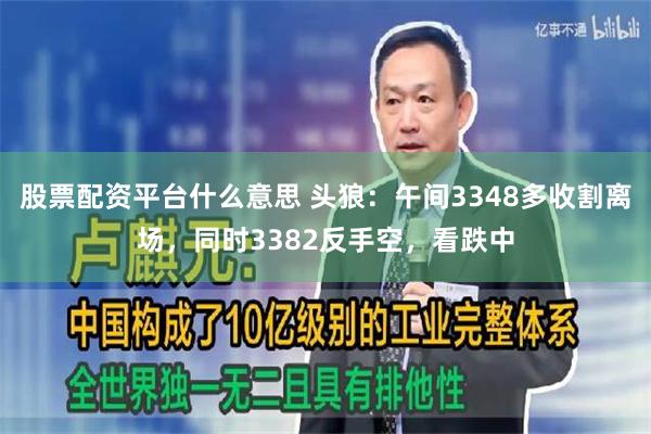 股票配资平台什么意思 头狼：午间3348多收割离场，同时3382反手空，看跌中