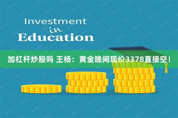 加杠杆炒股吗 王杨：黄金晚间现价3378直接空！