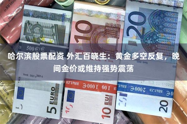 哈尔滨股票配资 外汇百晓生：黄金多空反复，晚间金价或维持强势震荡