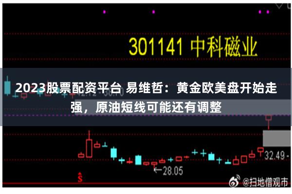 2023股票配资平台 易维哲：黄金欧美盘开始走强，原油短线可能还有调整