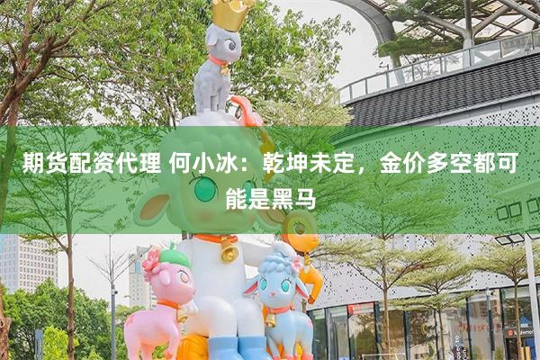 期货配资代理 何小冰：乾坤未定，金价多空都可能是黑马