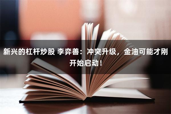 新兴的杠杆炒股 李弈善：冲突升级，金油可能才刚开始启动！