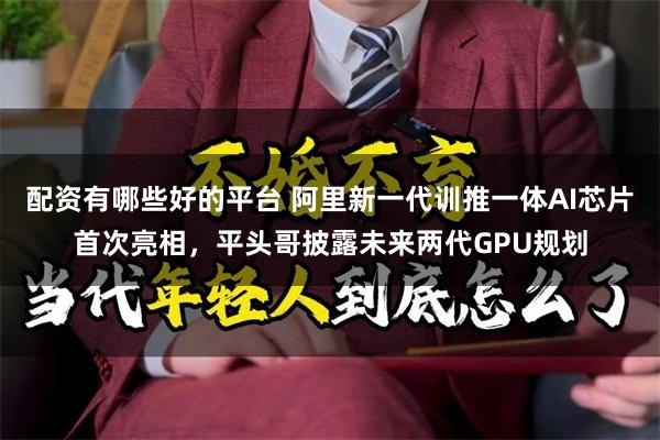 配资有哪些好的平台 阿里新一代训推一体AI芯片首次亮相，平头哥披露未来两代GPU规划