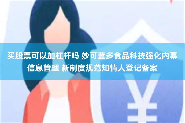 买股票可以加杠杆吗 妙可蓝多食品科技强化内幕信息管理 新制度规范知情人登记备案