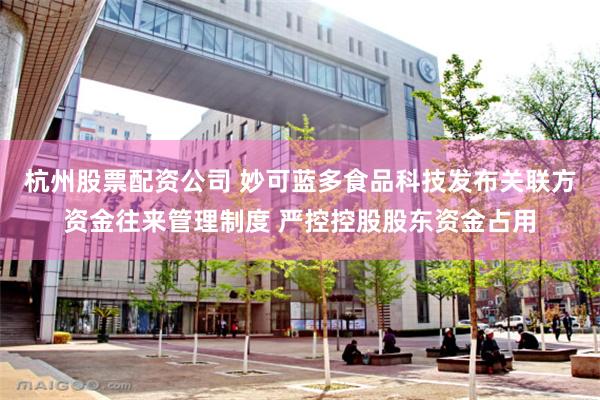 杭州股票配资公司 妙可蓝多食品科技发布关联方资金往来管理制度 严控控股股东资金占用
