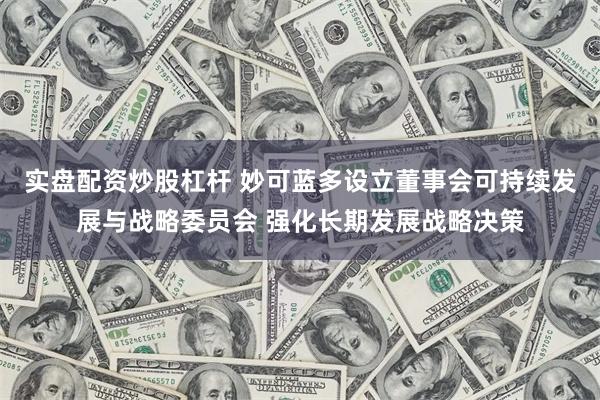 实盘配资炒股杠杆 妙可蓝多设立董事会可持续发展与战略委员会 强化长期发展战略决策