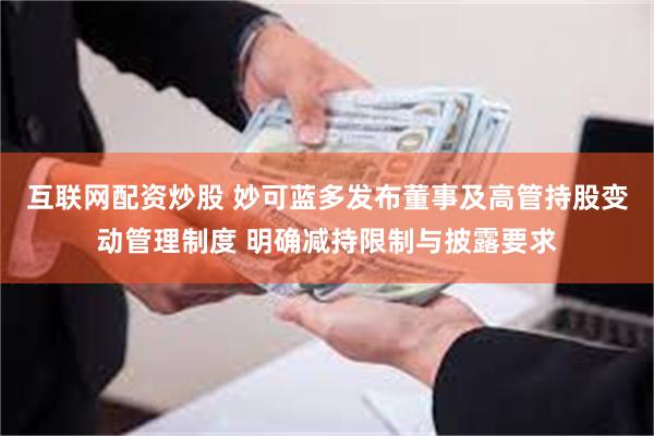 互联网配资炒股 妙可蓝多发布董事及高管持股变动管理制度 明确减持限制与披露要求