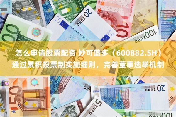 怎么申请股票配资 妙可蓝多（600882.SH）通过累积投票制实施细则，完善董事选举机制