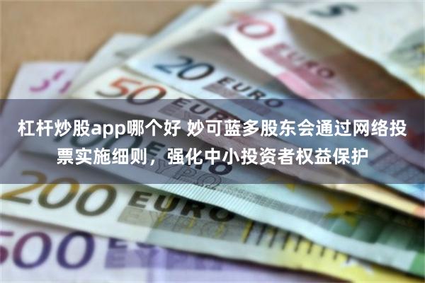 杠杆炒股app哪个好 妙可蓝多股东会通过网络投票实施细则，强化中小投资者权益保护
