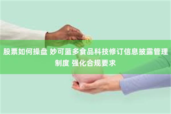 股票如何操盘 妙可蓝多食品科技修订信息披露管理制度 强化合规要求