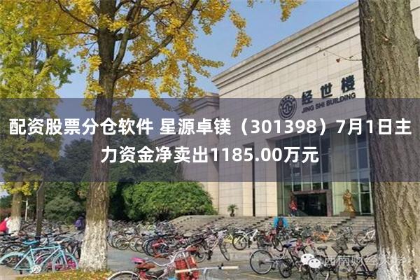 配资股票分仓软件 星源卓镁（301398）7月1日主力资金净卖出1185.00万元