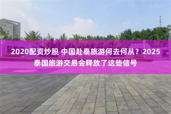 2020配资炒股 中国赴泰旅游何去何从？2025泰国旅游交易会释放了这些信号