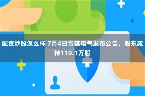 配资炒股怎么样 7月4日雪祺电气发布公告，股东减持119.1万股