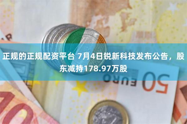 正规的正规配资平台 7月4日锐新科技发布公告，股东减持178.97万股