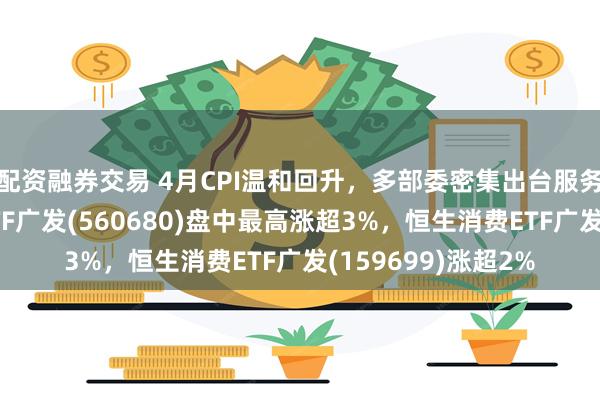 配资融券交易 4月CPI温和回升，多部委密集出台服务消费政策，消费ETF广发(560680)盘中最高涨超3%，恒生消费ETF广发(159699)涨超2%