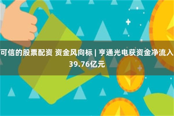 可信的股票配资 资金风向标 | 亨通光电获资金净流入39.76亿元