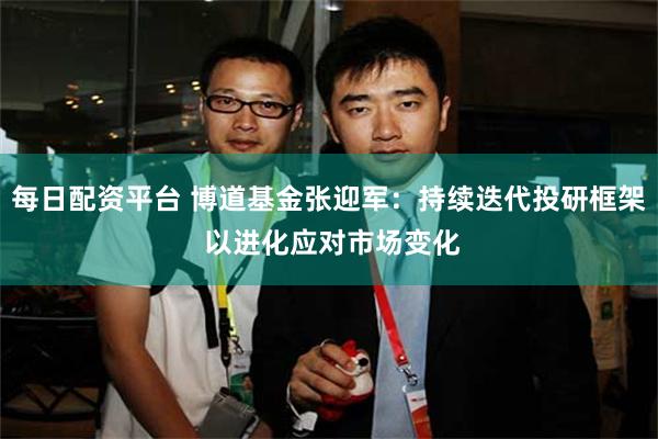 每日配资平台 博道基金张迎军：持续迭代投研框架 以进化应对市场变化