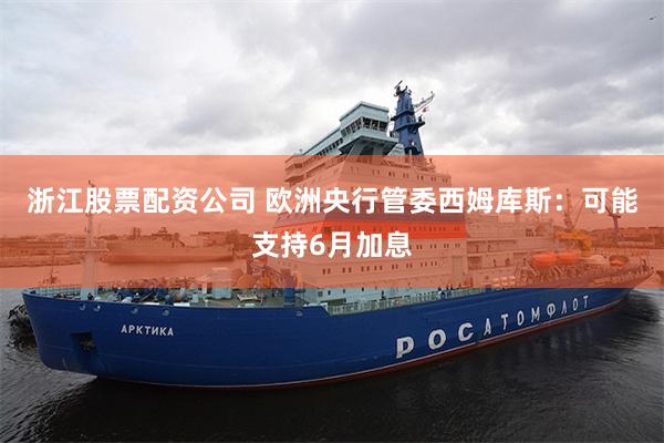 浙江股票配资公司 欧洲央行管委西姆库斯：可能支持6月加息