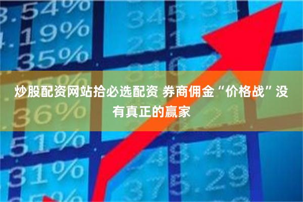 炒股配资网站拾必选配资 券商佣金“价格战”没有真正的赢家