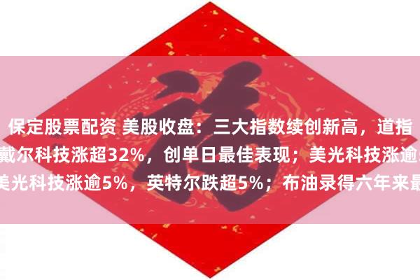 保定股票配资 美股收盘：三大指数续创新高，道指首次站上51000点；戴尔科技涨超32%，创单日最佳表现；美光科技涨逾5%，英特尔跌超5%；布油录得六年来最大的月度亏损