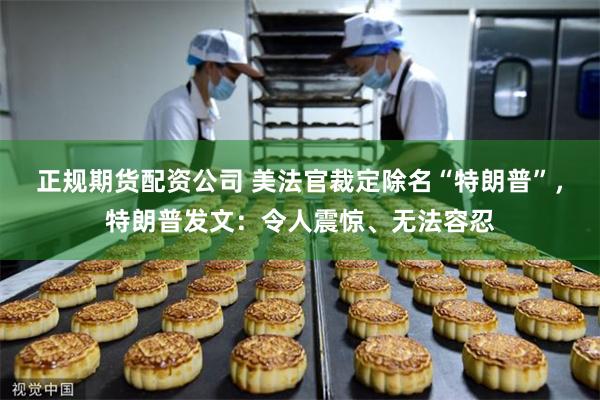 正规期货配资公司 美法官裁定除名“特朗普”，特朗普发文：令人震惊、无法容忍