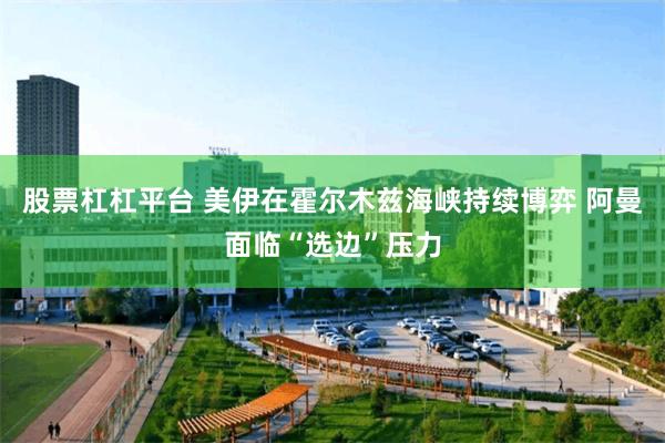股票杠杠平台 美伊在霍尔木兹海峡持续博弈 阿曼面临“选边”压力