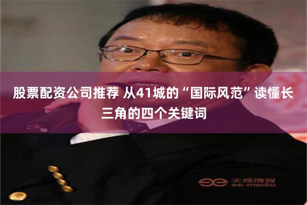 股票配资公司推荐 从41城的“国际风范”读懂长三角的四个关键词