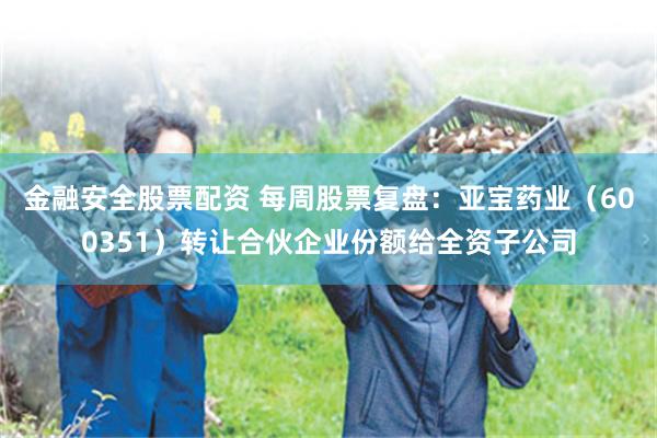 金融安全股票配资 每周股票复盘：亚宝药业（600351）转让合伙企业份额给全资子公司