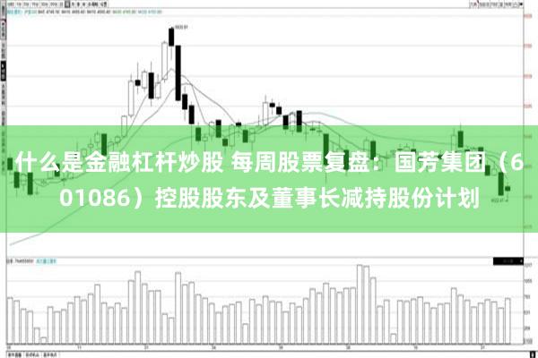 什么是金融杠杆炒股 每周股票复盘：国芳集团（601086）控股股东及董事长减持股份计划