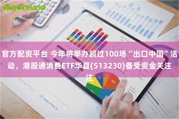 官方配资平台 今年将举办超过100场“出口中国”活动，港股通消费ETF华夏(513230)备受资金关注