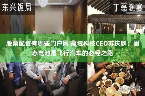股票配资有哪些门户网 高域科技CEO苏庆鹏：固态电池是飞行汽车的必经之路