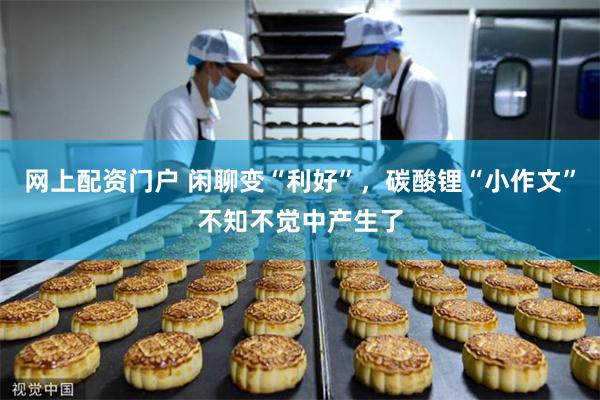 网上配资门户 闲聊变“利好”，碳酸锂“小作文”不知不觉中产生了