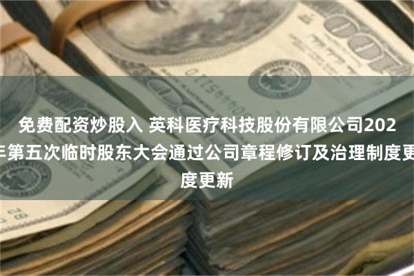 免费配资炒股入 英科医疗科技股份有限公司2025年第五次临时股东大会通过公司章程修订及治理制度更新