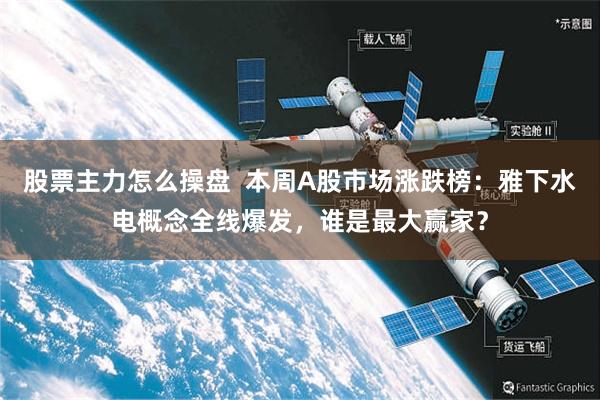 股票主力怎么操盘  本周A股市场涨跌榜：雅下水电概念全线爆发，谁是最大赢家？