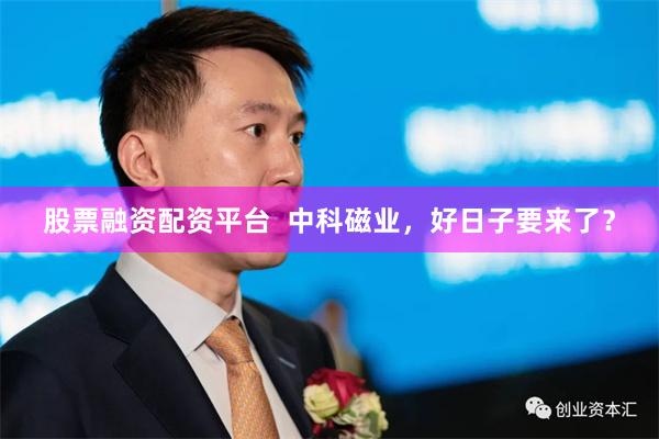 股票融资配资平台 中科磁业,好日子要来了?