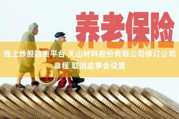 线上炒股融资平台 天山材料股份有限公司修订公司章程 取消监事会设置