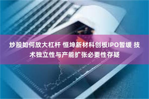 炒股如何放大杠杆 恒坤新材科创板IPO暂缓 技术独立性与产能扩张必要性存疑