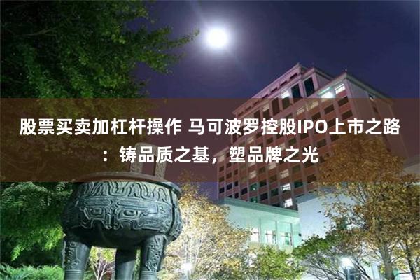 股票买卖加杠杆操作 马可波罗控股IPO上市之路：铸品质之基，塑品牌之光