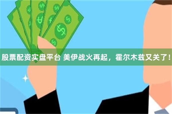 股票配资实盘平台 美伊战火再起，霍尔木兹又关了！