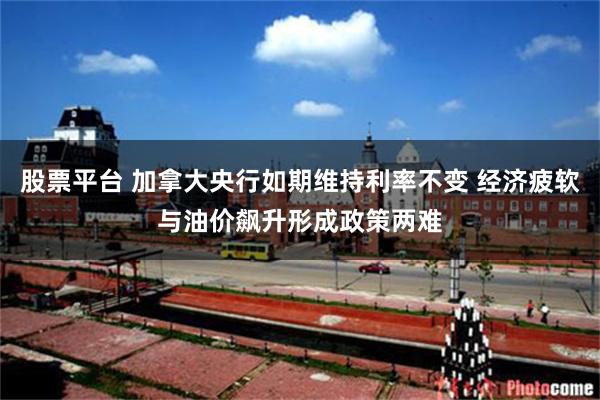 股票平台 加拿大央行如期维持利率不变 经济疲软与油价飙升形成政策两难