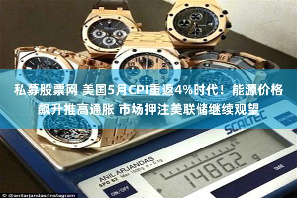 私募股票网 美国5月CPI重返4%时代!能源价格飙升推高通胀 市场押注美联储继续观望
