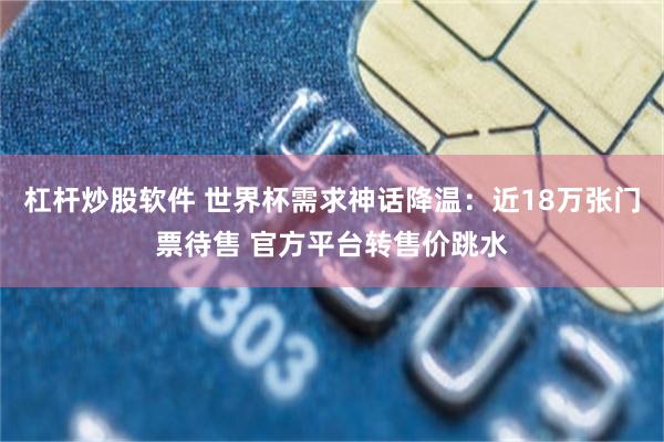 杠杆炒股软件 世界杯需求神话降温：近18万张门票待售 官方平台转售价跳水